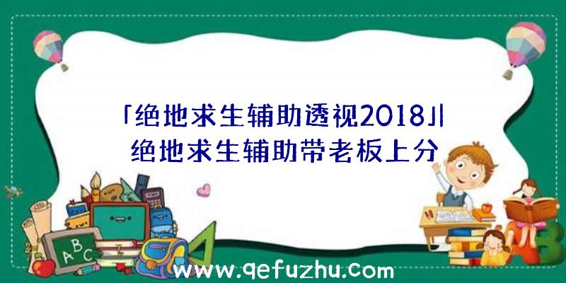 「绝地求生辅助透视2018」|绝地求生辅助带老板上分